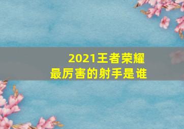 2021王者荣耀最厉害的射手是谁