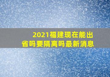 2021福建现在能出省吗要隔离吗最新消息