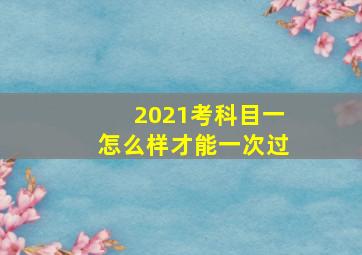 2021考科目一怎么样才能一次过