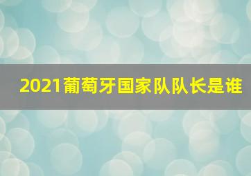 2021葡萄牙国家队队长是谁