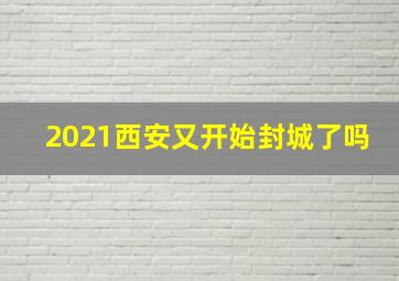 2021西安又开始封城了吗