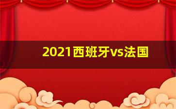 2021西班牙vs法国