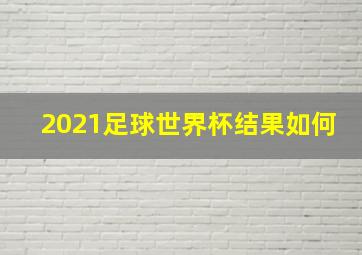 2021足球世界杯结果如何