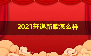 2021轩逸新款怎么样