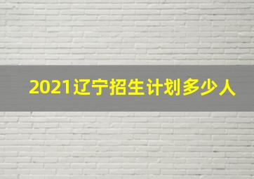 2021辽宁招生计划多少人