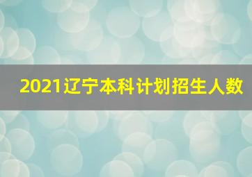 2021辽宁本科计划招生人数