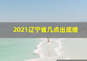 2021辽宁省几点出成绩