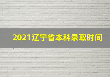 2021辽宁省本科录取时间