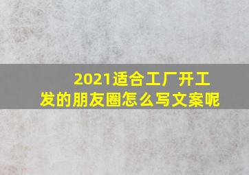 2021适合工厂开工发的朋友圈怎么写文案呢