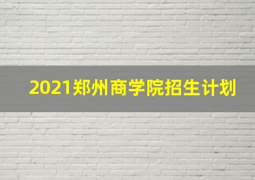 2021郑州商学院招生计划