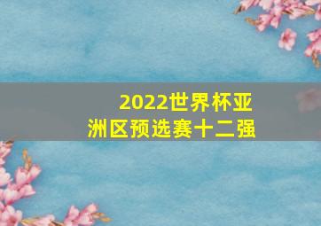 2022世界杯亚洲区预选赛十二强