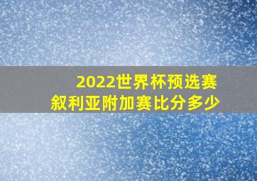 2022世界杯预选赛叙利亚附加赛比分多少