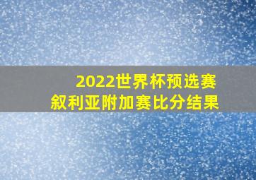 2022世界杯预选赛叙利亚附加赛比分结果