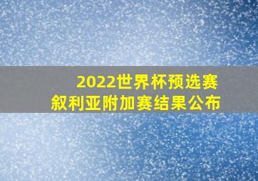 2022世界杯预选赛叙利亚附加赛结果公布