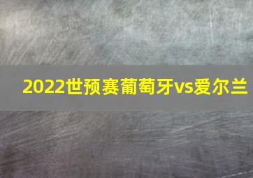 2022世预赛葡萄牙vs爱尔兰