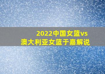 2022中国女篮vs澳大利亚女篮于嘉解说