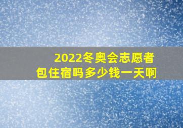 2022冬奥会志愿者包住宿吗多少钱一天啊