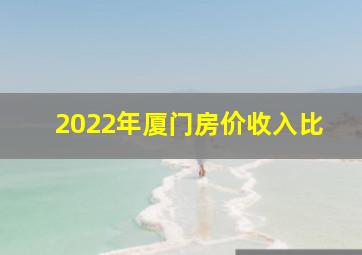 2022年厦门房价收入比