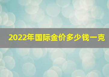 2022年国际金价多少钱一克