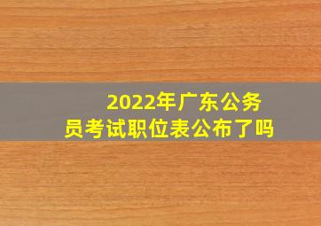 2022年广东公务员考试职位表公布了吗