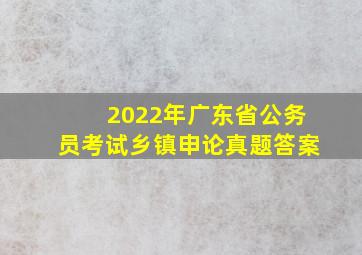 2022年广东省公务员考试乡镇申论真题答案