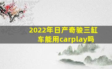 2022年日产奇骏三缸车能用carplay吗