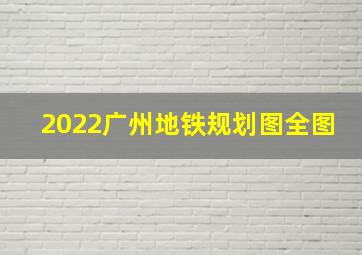 2022广州地铁规划图全图