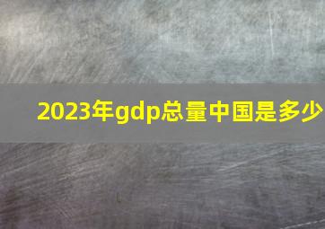 2023年gdp总量中国是多少