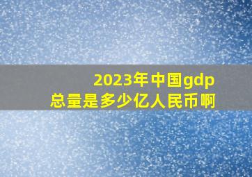 2023年中国gdp总量是多少亿人民币啊