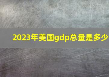 2023年美国gdp总量是多少