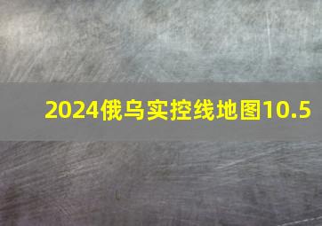 2024俄乌实控线地图10.5