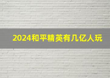 2024和平精英有几亿人玩