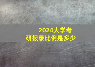 2024大学考研报录比例是多少