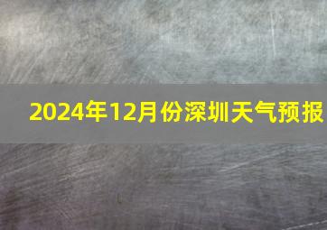 2024年12月份深圳天气预报