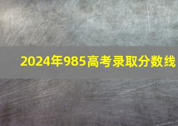 2024年985高考录取分数线