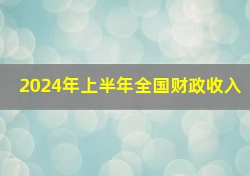 2024年上半年全国财政收入