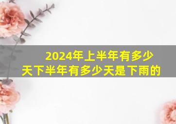 2024年上半年有多少天下半年有多少天是下雨的