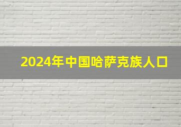 2024年中国哈萨克族人口