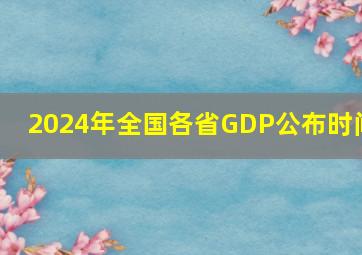 2024年全国各省GDP公布时间