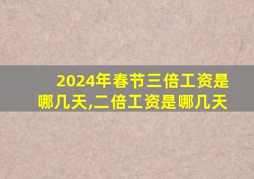 2024年春节三倍工资是哪几天,二倍工资是哪几天