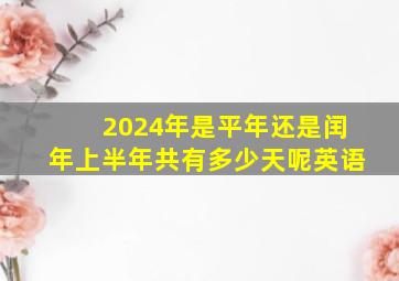 2024年是平年还是闰年上半年共有多少天呢英语