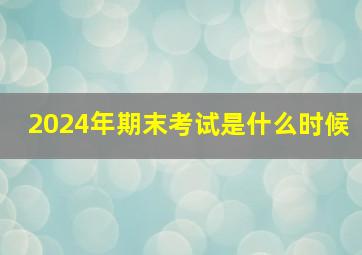 2024年期末考试是什么时候