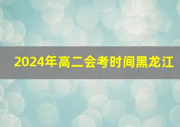 2024年高二会考时间黑龙江