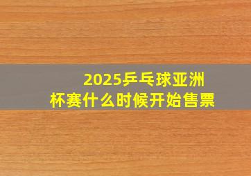 2025乒乓球亚洲杯赛什么时候开始售票