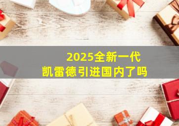 2025全新一代凯雷德引进国内了吗