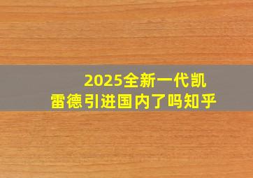 2025全新一代凯雷德引进国内了吗知乎