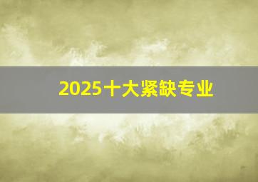 2025十大紧缺专业