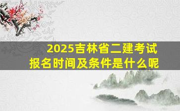 2025吉林省二建考试报名时间及条件是什么呢