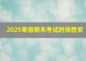 2025寒假期末考试时间西安