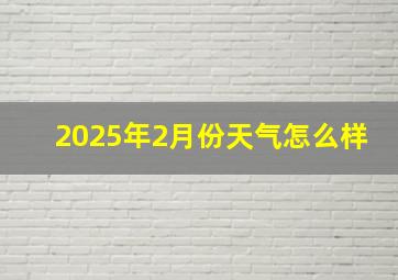 2025年2月份天气怎么样